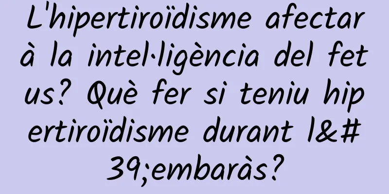 L'hipertiroïdisme afectarà la intel·ligència del fetus? Què fer si teniu hipertiroïdisme durant l'embaràs?