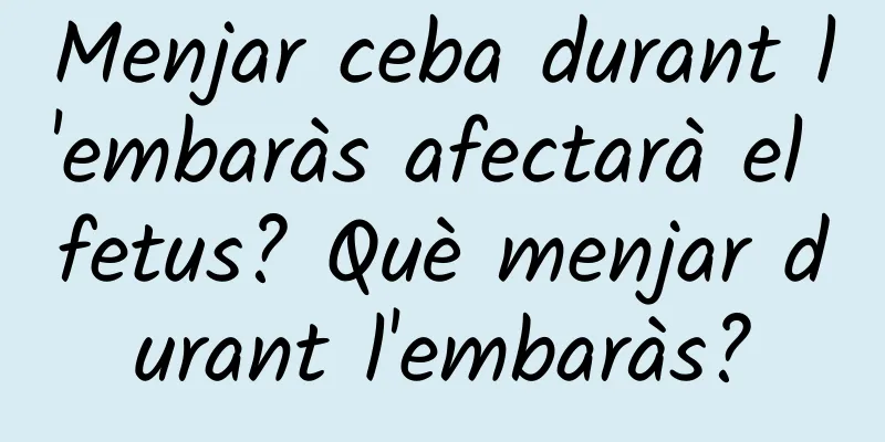 Menjar ceba durant l'embaràs afectarà el fetus? Què menjar durant l'embaràs?