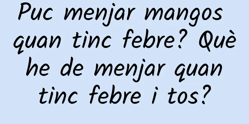 Puc menjar mangos quan tinc febre? Què he de menjar quan tinc febre i tos?