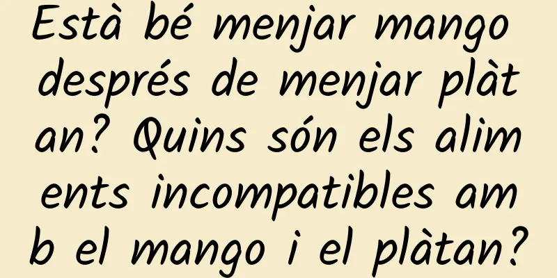 Està bé menjar mango després de menjar plàtan? Quins són els aliments incompatibles amb el mango i el plàtan?