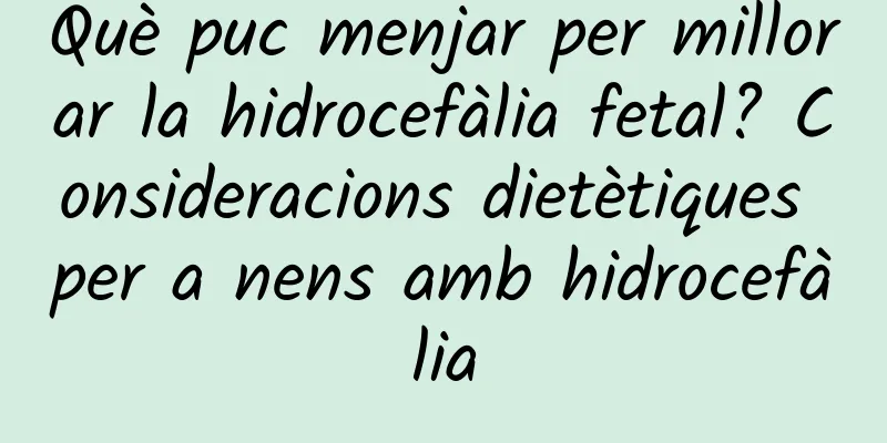 Què puc menjar per millorar la hidrocefàlia fetal? Consideracions dietètiques per a nens amb hidrocefàlia