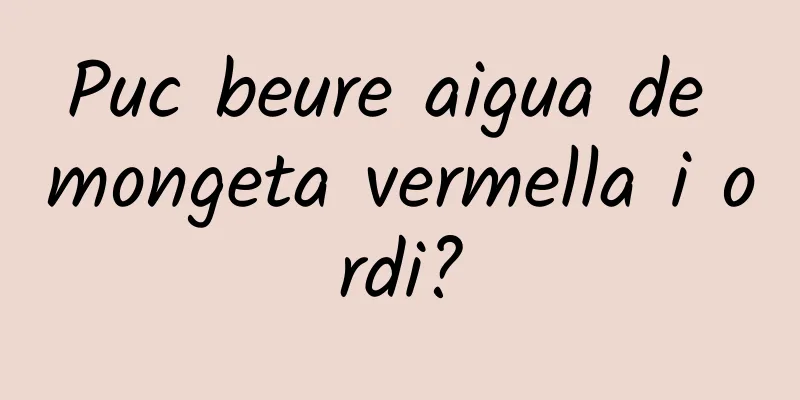 Puc beure aigua de mongeta vermella i ordi?