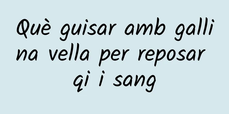 Què guisar amb gallina vella per reposar qi i sang