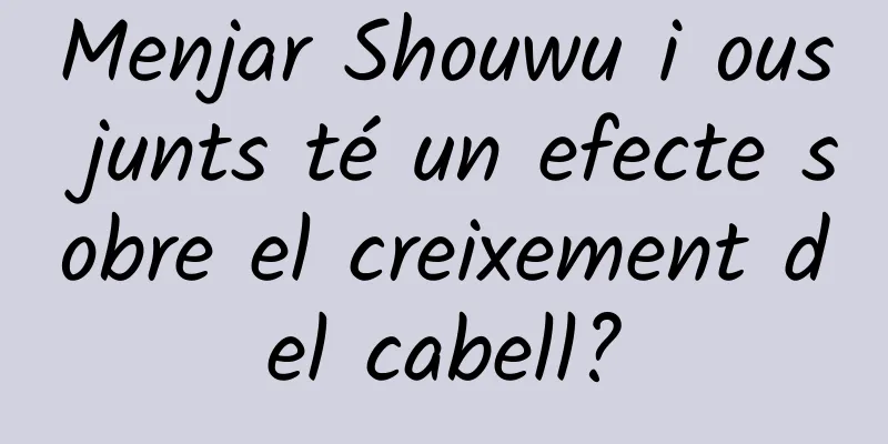 Menjar Shouwu i ous junts té un efecte sobre el creixement del cabell?