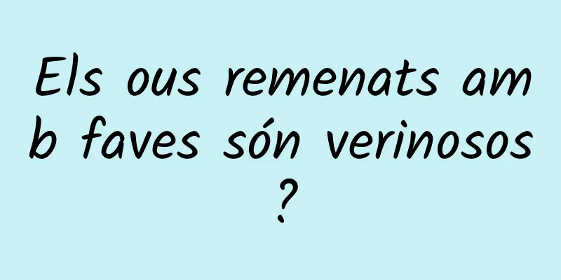 Els ous remenats amb faves són verinosos?