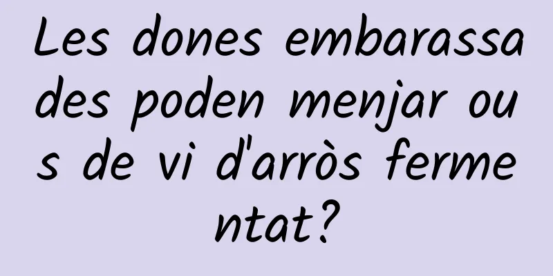 Les dones embarassades poden menjar ous de vi d'arròs fermentat?
