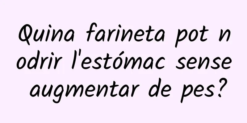 Quina farineta pot nodrir l'estómac sense augmentar de pes?