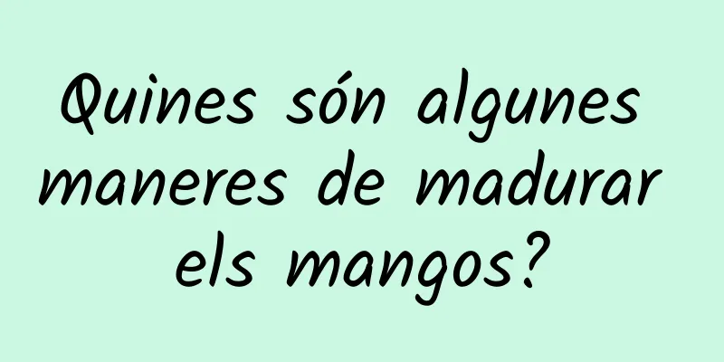 Quines són algunes maneres de madurar els mangos?