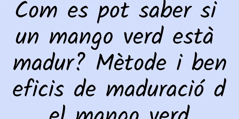 Com es pot saber si un mango verd està madur? Mètode i beneficis de maduració del mango verd