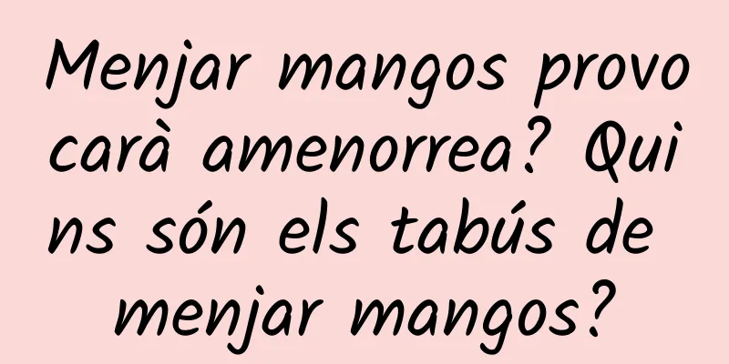 Menjar mangos provocarà amenorrea? Quins són els tabús de menjar mangos?
