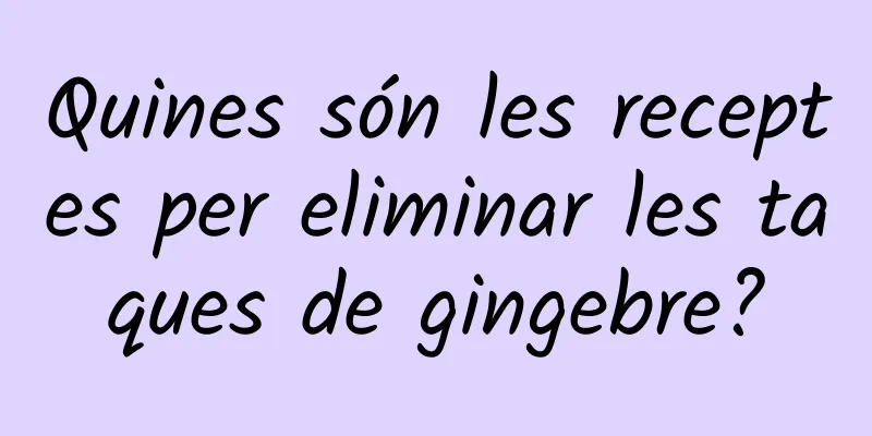 Quines són les receptes per eliminar les taques de gingebre?