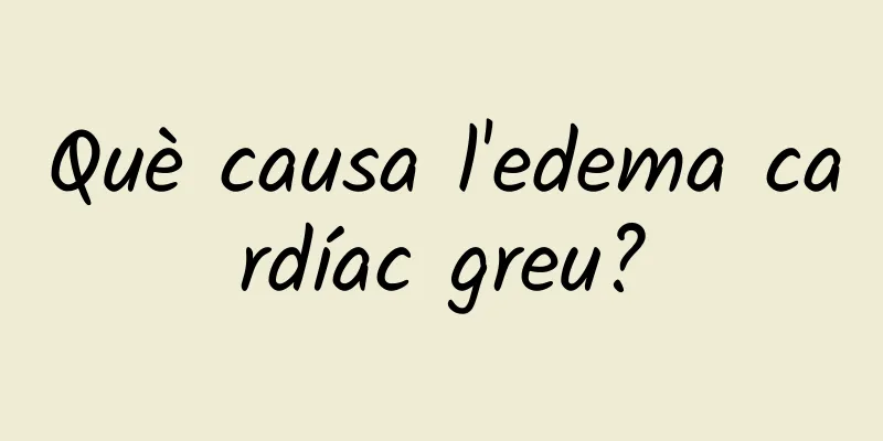 Què causa l'edema cardíac greu?