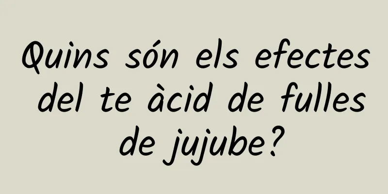 Quins són els efectes del te àcid de fulles de jujube?