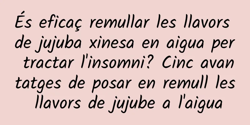 És eficaç remullar les llavors de jujuba xinesa en aigua per tractar l'insomni? Cinc avantatges de posar en remull les llavors de jujube a l'aigua