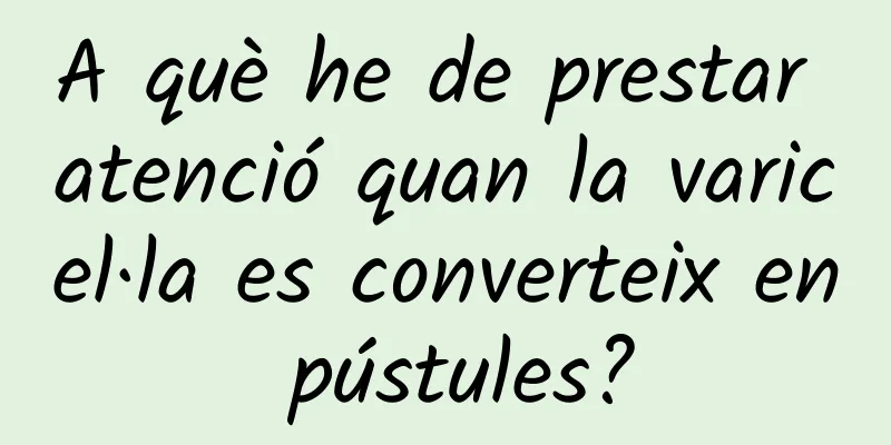 A què he de prestar atenció quan la varicel·la es converteix en pústules?