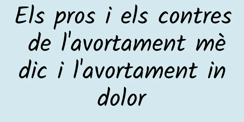 Els pros i els contres de l'avortament mèdic i l'avortament indolor