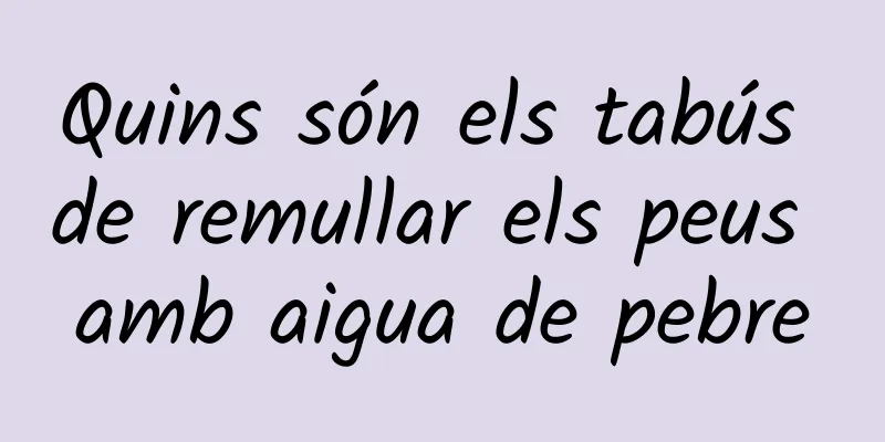 Quins són els tabús de remullar els peus amb aigua de pebre