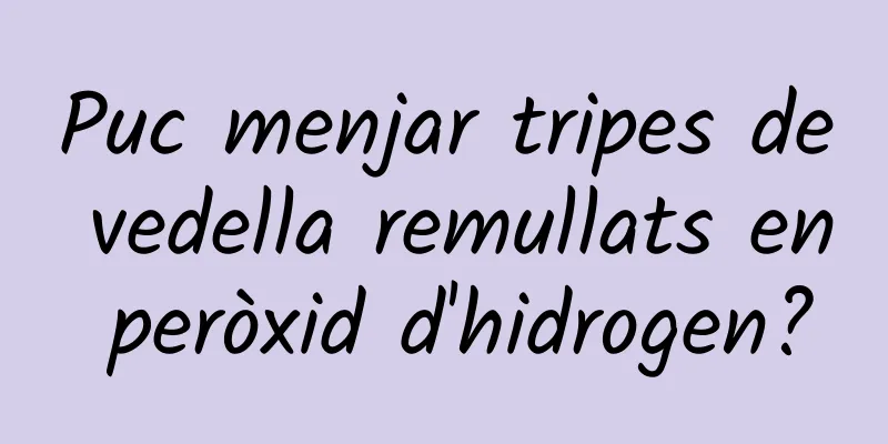 Puc menjar tripes de vedella remullats en peròxid d'hidrogen?
