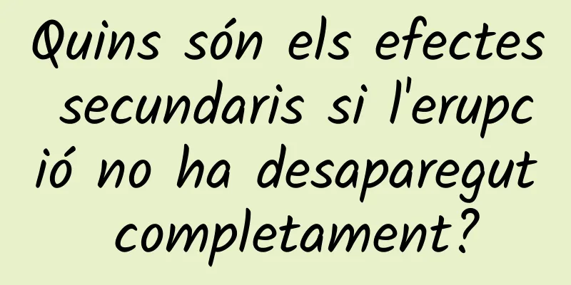 Quins són els efectes secundaris si l'erupció no ha desaparegut completament?