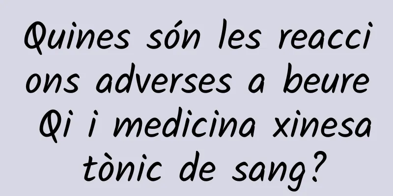 Quines són les reaccions adverses a beure Qi i medicina xinesa tònic de sang?