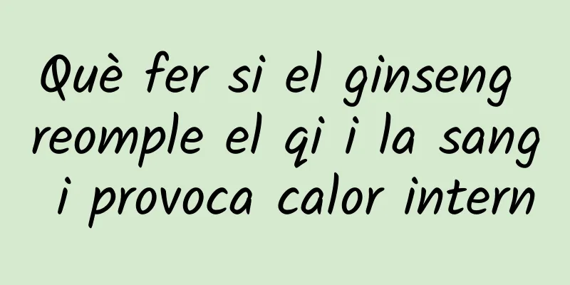Què fer si el ginseng reomple el qi i la sang i provoca calor intern