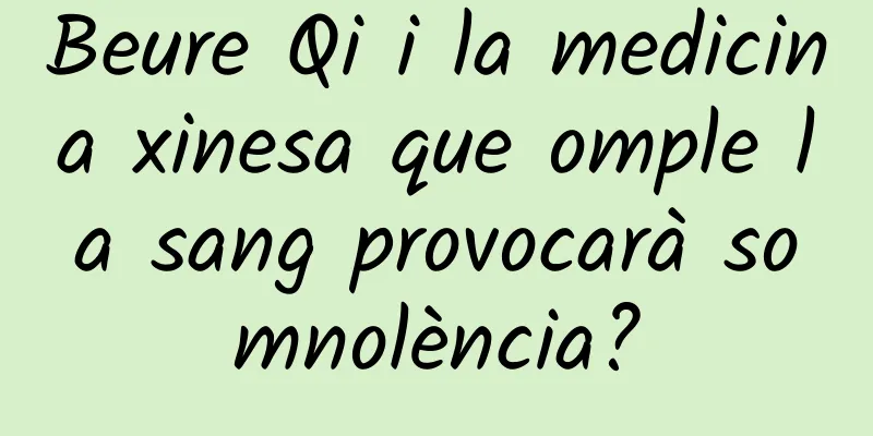 Beure Qi i la medicina xinesa que omple la sang provocarà somnolència?