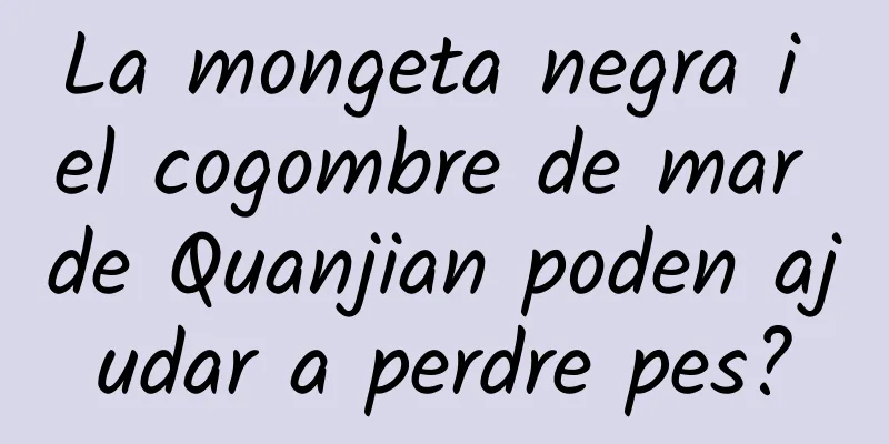 La mongeta negra i el cogombre de mar de Quanjian poden ajudar a perdre pes?