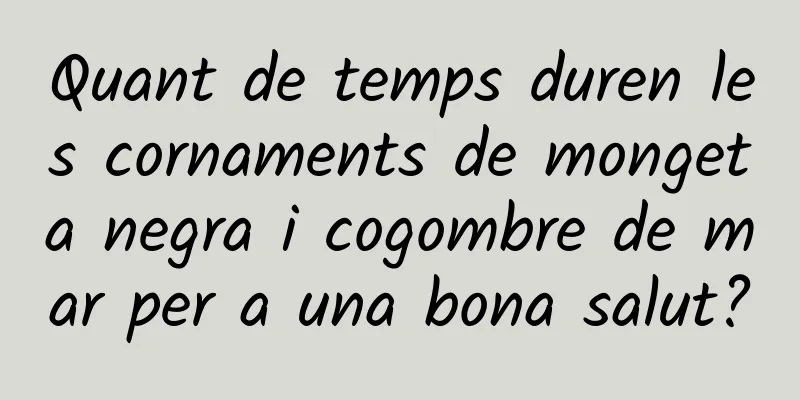 Quant de temps duren les cornaments de mongeta negra i cogombre de mar per a una bona salut?