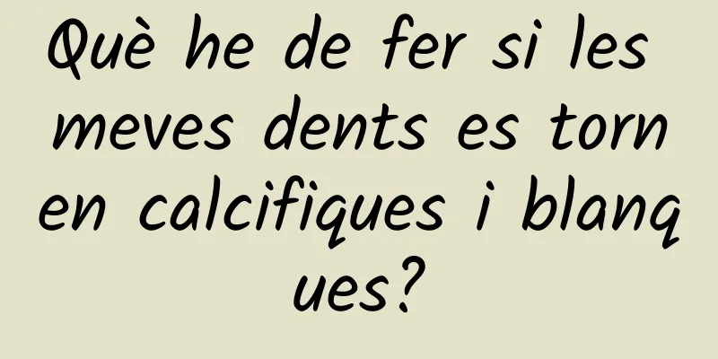 Què he de fer si les meves dents es tornen calcifiques i blanques?