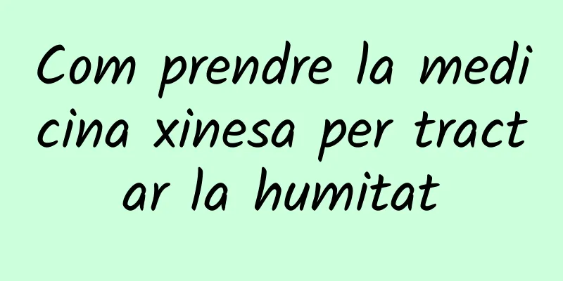 Com prendre la medicina xinesa per tractar la humitat