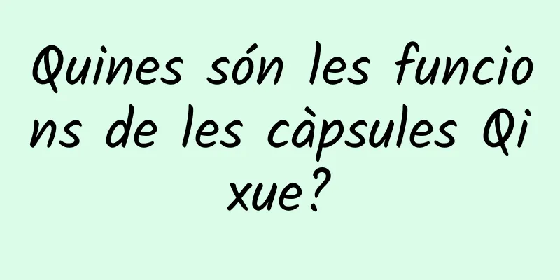 Quines són les funcions de les càpsules Qixue?
