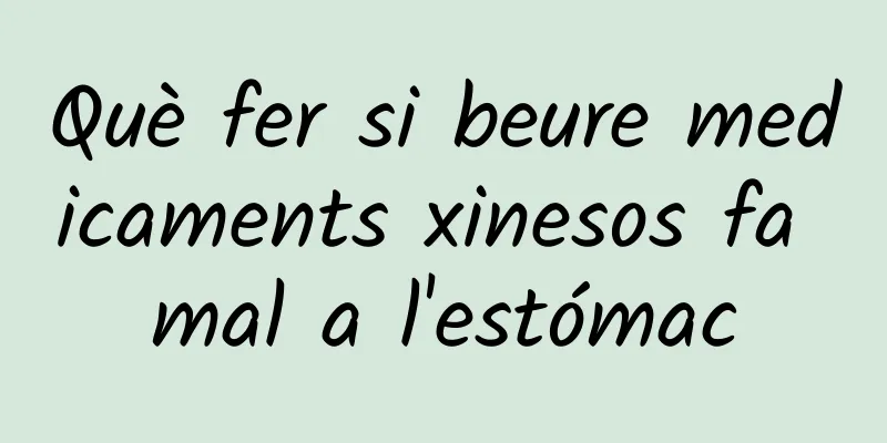 Què fer si beure medicaments xinesos fa mal a l'estómac