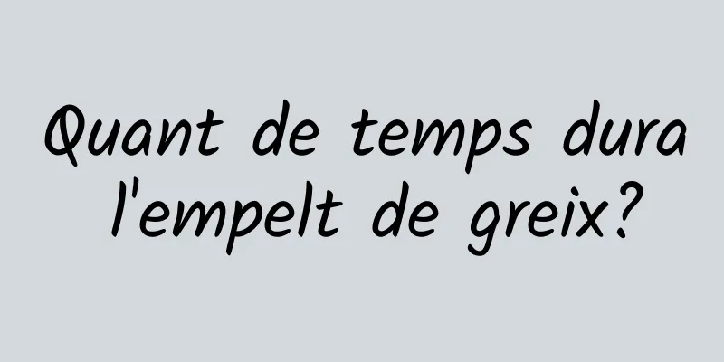 Quant de temps dura l'empelt de greix?