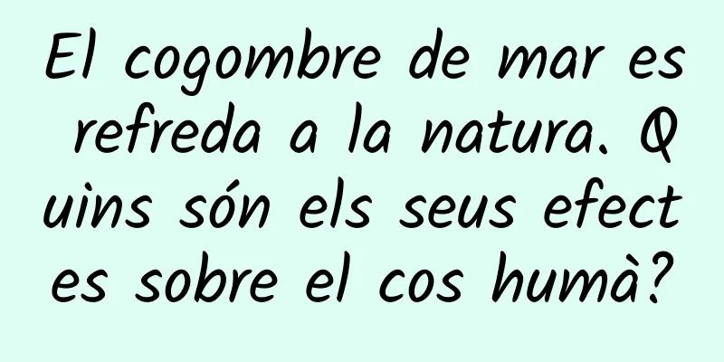 El cogombre de mar es refreda a la natura. Quins són els seus efectes sobre el cos humà?