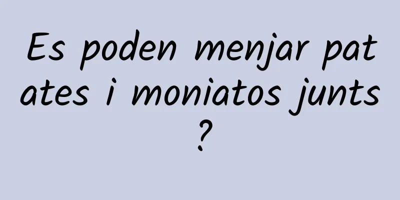 Es poden menjar patates i moniatos junts?