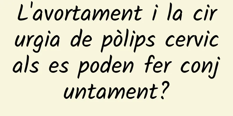 L'avortament i la cirurgia de pòlips cervicals es poden fer conjuntament?