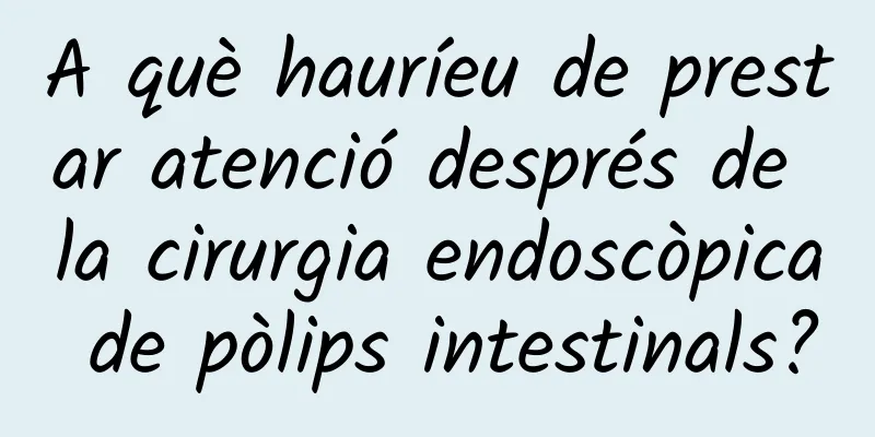 A què hauríeu de prestar atenció després de la cirurgia endoscòpica de pòlips intestinals?