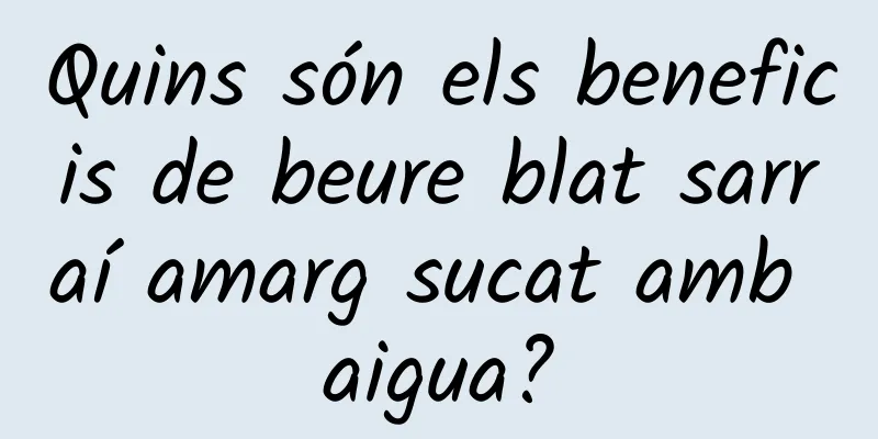 Quins són els beneficis de beure blat sarraí amarg sucat amb aigua?