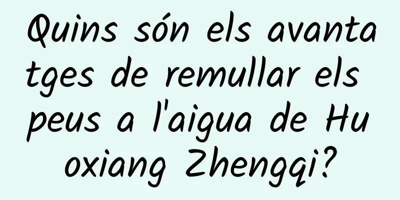 Quins són els avantatges de remullar els peus a l'aigua de Huoxiang Zhengqi?