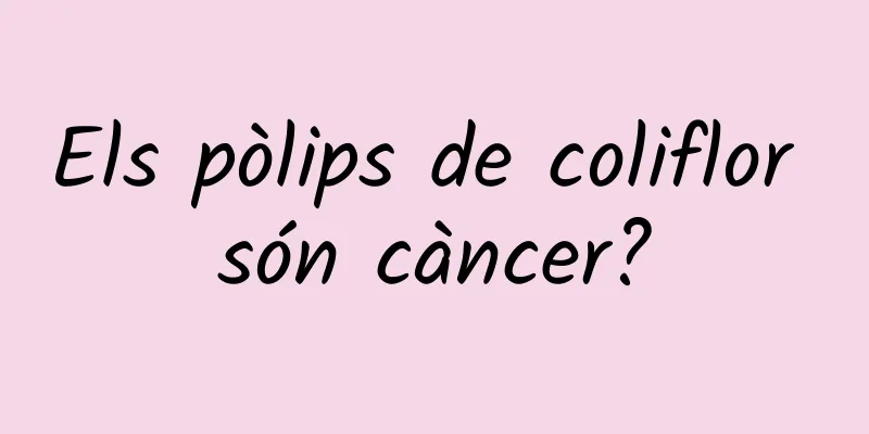Els pòlips de coliflor són càncer?