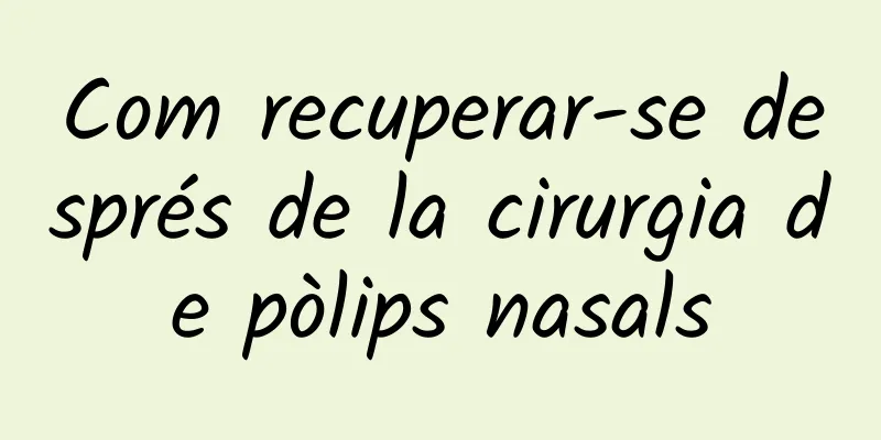 Com recuperar-se després de la cirurgia de pòlips nasals