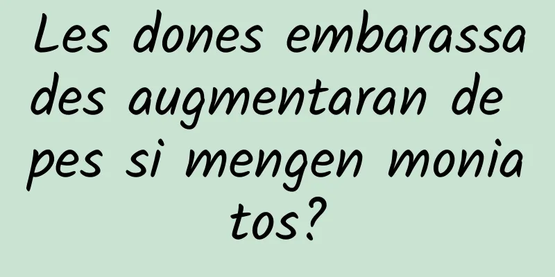 Les dones embarassades augmentaran de pes si mengen moniatos?