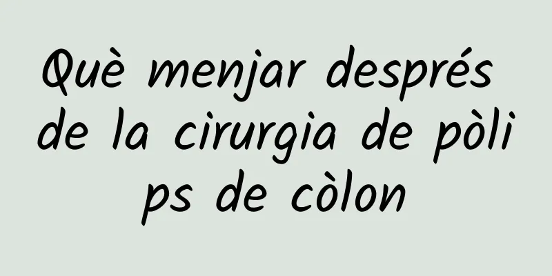 Què menjar després de la cirurgia de pòlips de còlon