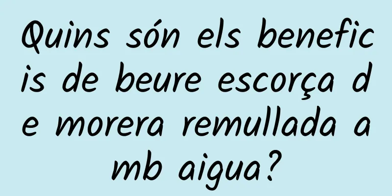 Quins són els beneficis de beure escorça de morera remullada amb aigua?