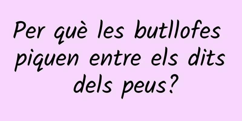 Per què les butllofes piquen entre els dits dels peus?