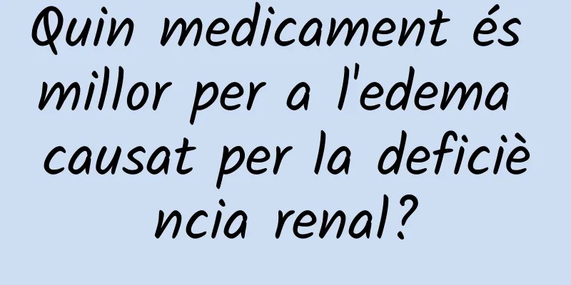 Quin medicament és millor per a l'edema causat per la deficiència renal?