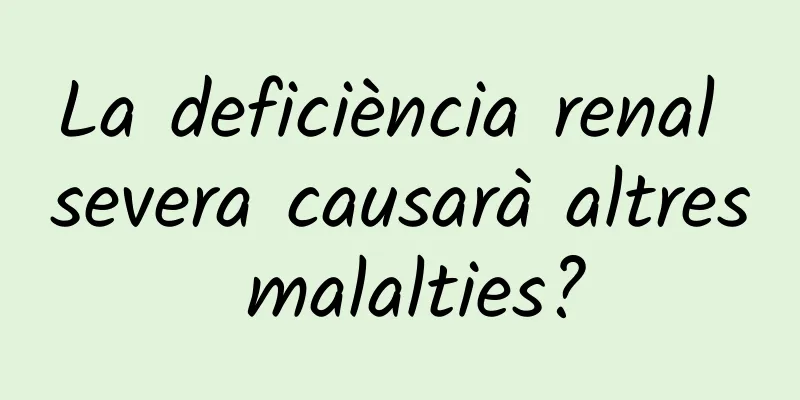 La deficiència renal severa causarà altres malalties?