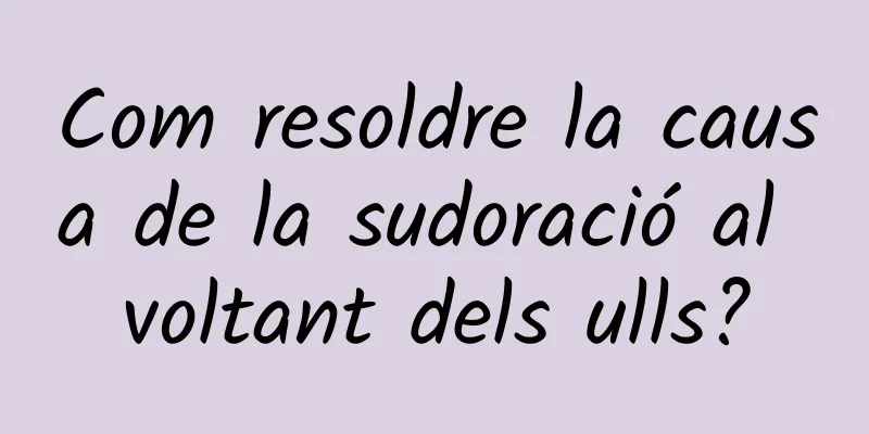 Com resoldre la causa de la sudoració al voltant dels ulls?