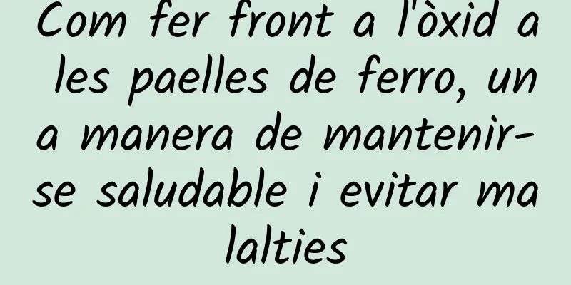 Com fer front a l'òxid a les paelles de ferro, una manera de mantenir-se saludable i evitar malalties