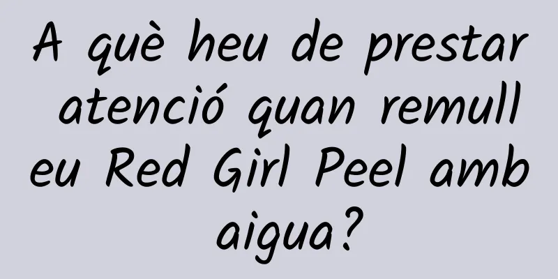 A què heu de prestar atenció quan remulleu Red Girl Peel amb aigua?